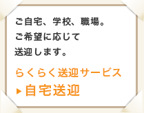 ご自宅、学校、職場。ご希望に応じて送迎します。「らくらく送迎サービス 自宅送迎」